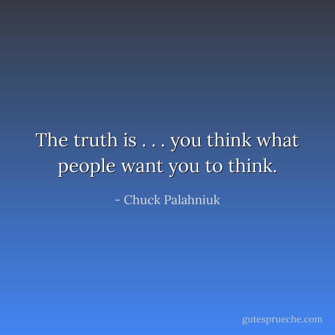 The truth is . . . you think what people want you to think. - Chuck Palahniuk