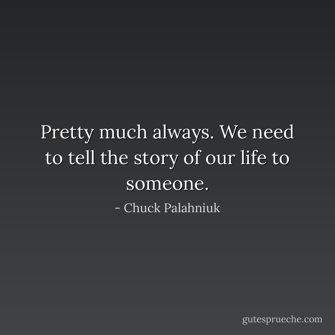 Pretty much always. We need to tell the story of our life to someone. - Chuck Palahniuk