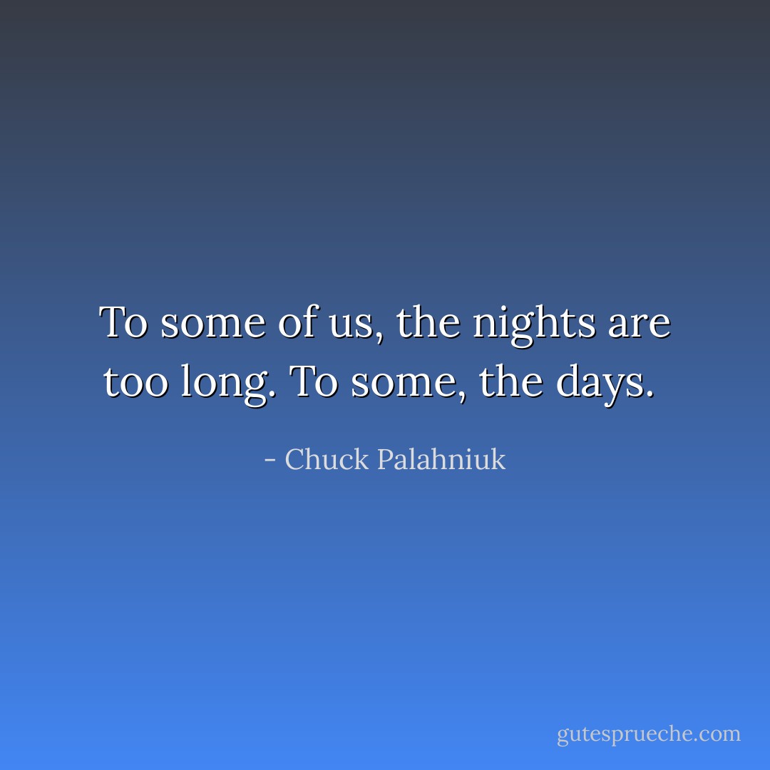 To some of us, the nights are too long. To some, the days.  - Chuck Palahniuk