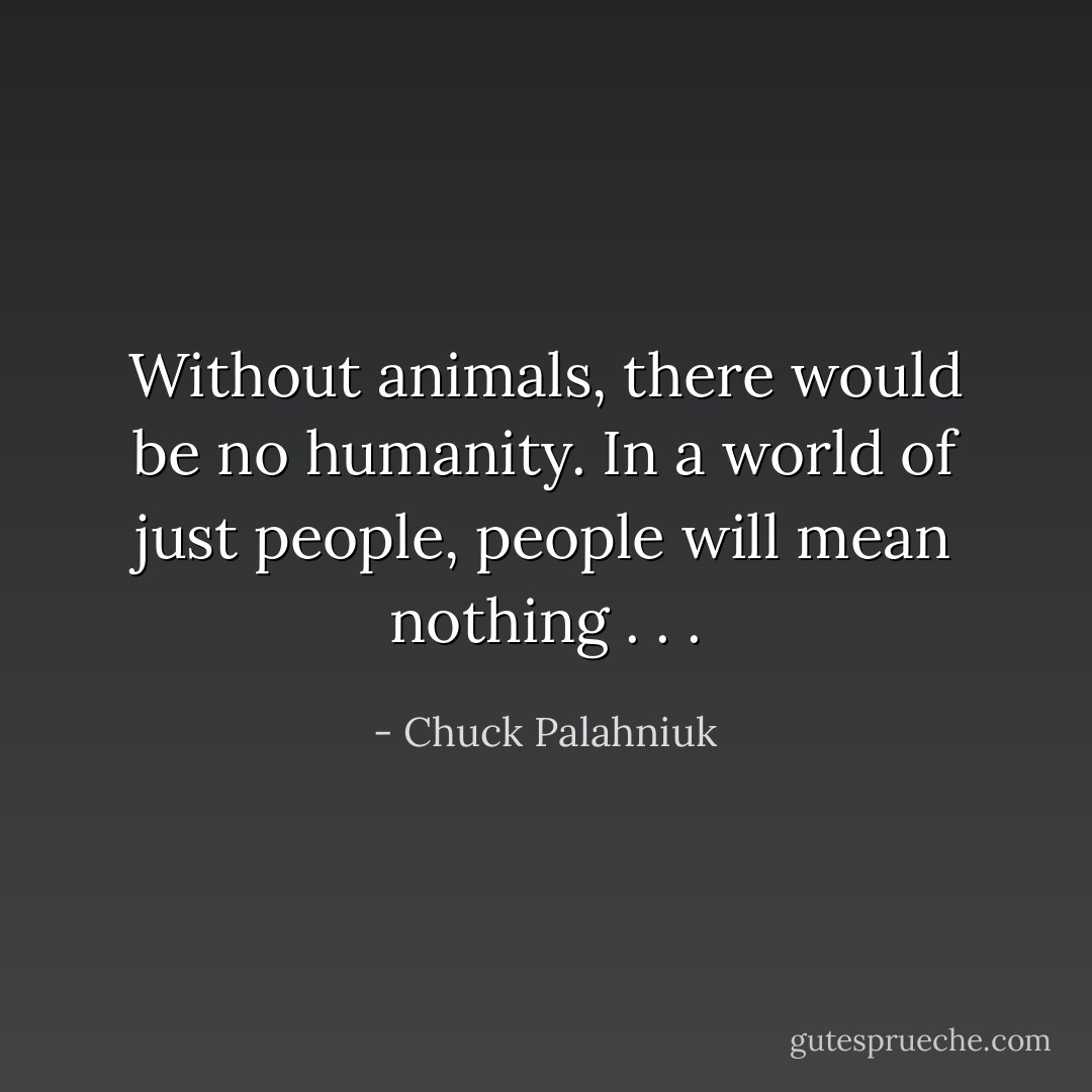 Without animals, there would be no humanity. In a world of just people, people will mean nothing . . . - Chuck Palahniuk