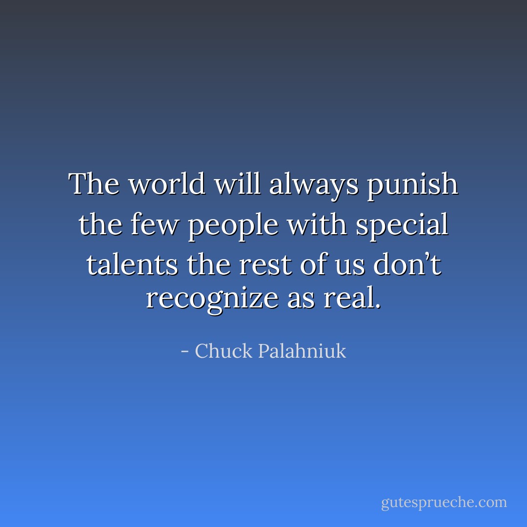 The world will always punish the few people with special talents the rest of us don’t recognize as real. - Chuck Palahniuk