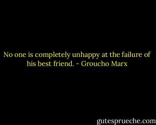 No one is completely unhappy at the failure of his best friend. - Groucho Marx