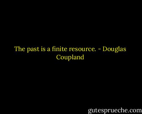 The past is a finite resource. - Douglas Coupland