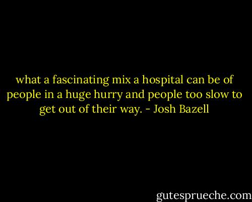 what a fascinating mix a hospital can be of people in a huge hurry and people too slow to get out of their way. - Josh Bazell