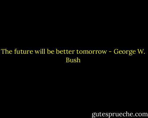 The future will be better tomorrow - George W. Bush