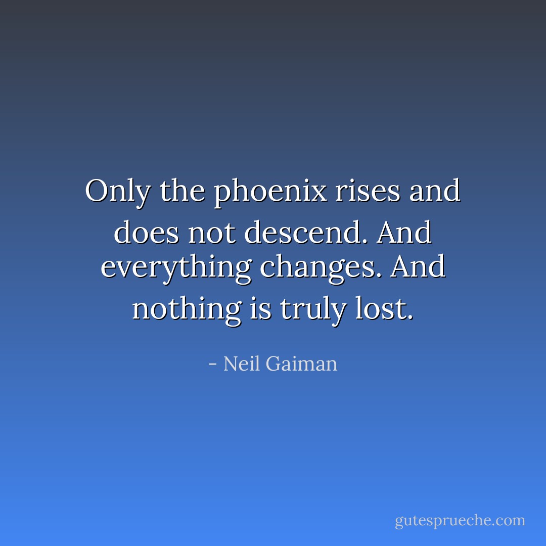 Only the phoenix rises and does not descend. And everything changes. And nothing is truly lost. - Neil Gaiman