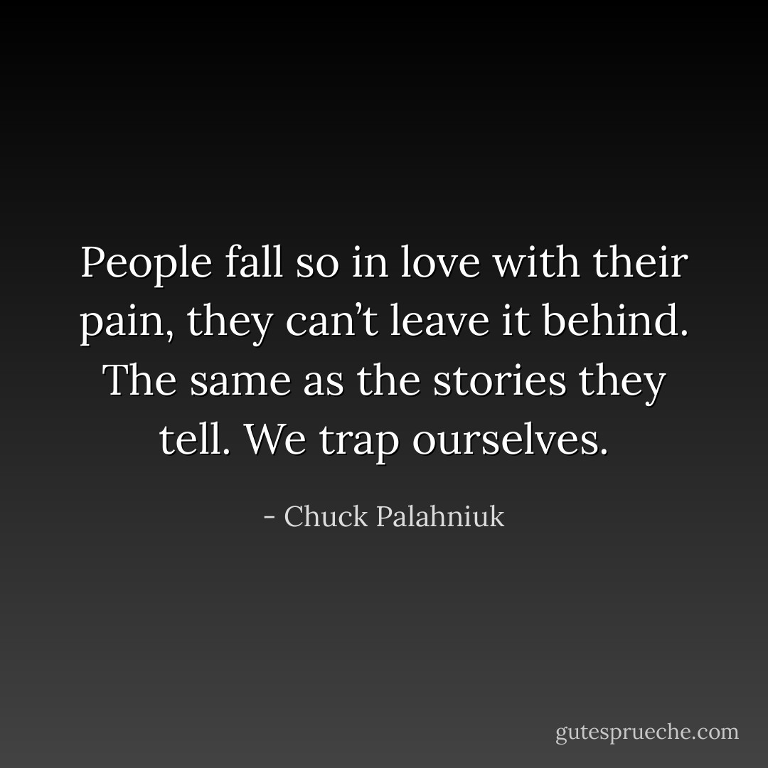 People fall so in love with their pain, they can’t leave it behind. The same as the stories they tell. We trap ourselves. - Chuck Palahniuk