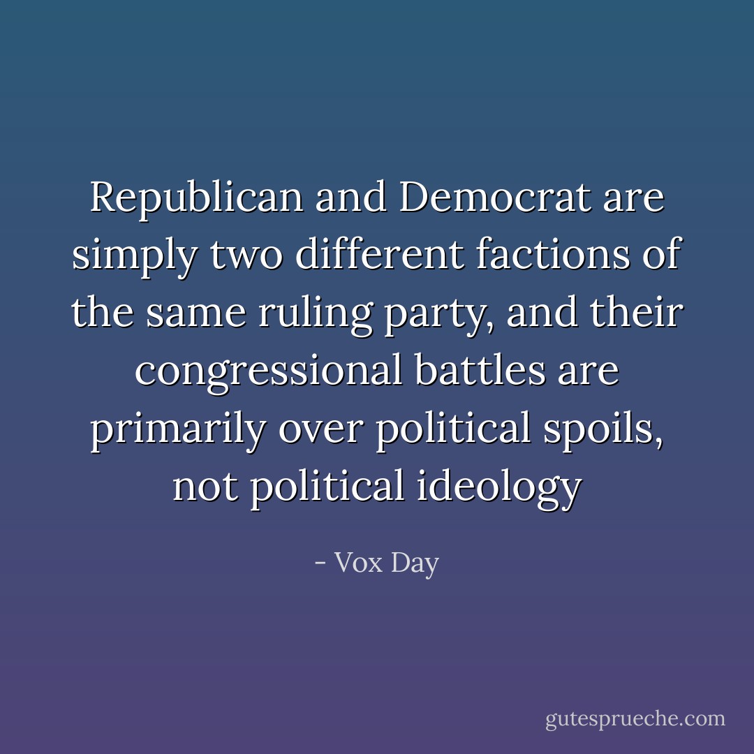 Republican and Democrat are simply two different factions of the same ruling party, and their congressional battles are primarily over political spoils, not political ideology - Vox Day