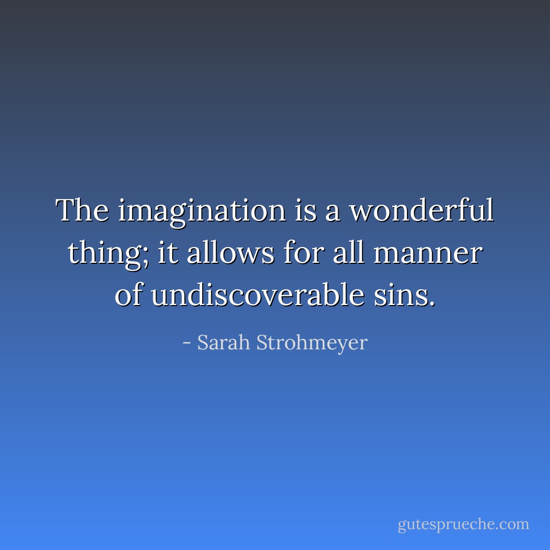 The imagination is a wonderful thing; it allows for all manner of undiscoverable sins. - Sarah Strohmeyer