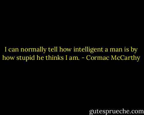 I can normally tell how intelligent a man is by how stupid he thinks I am. - Cormac McCarthy