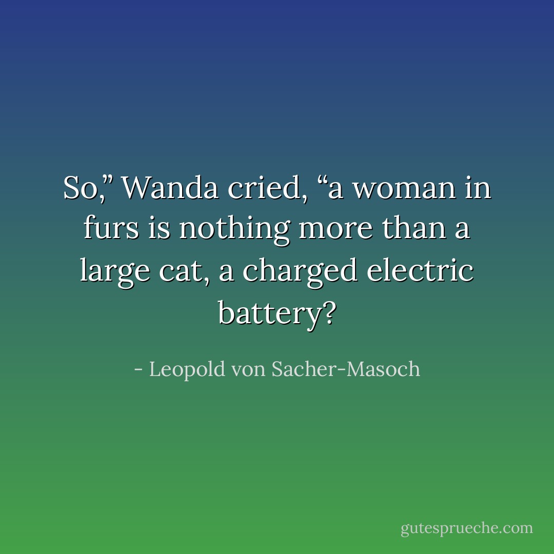 So,” Wanda cried, “a woman in furs is nothing more than a large cat, a charged electric battery? - Leopold von Sacher-Masoch