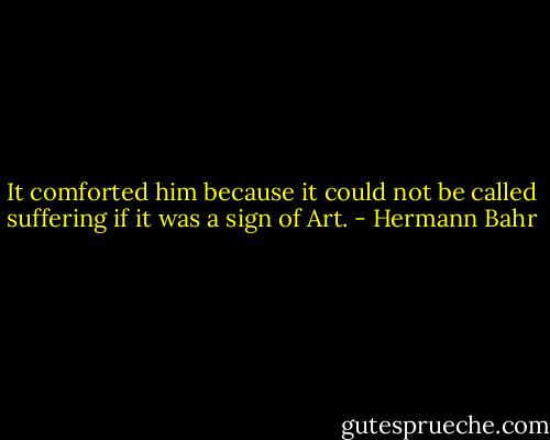 It comforted him because it could not be called suffering if it was a sign of Art. - Hermann Bahr