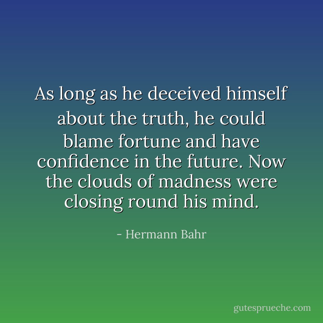 As long as he deceived himself about the truth, he could blame fortune and have confidence in the future. Now the clouds of madness were closing round his mind. - Hermann Bahr