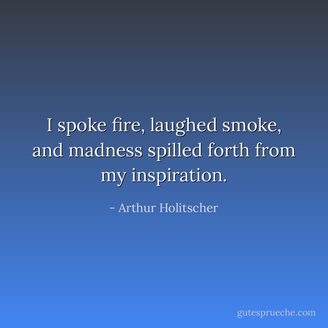 I spoke fire, laughed smoke, and madness spilled forth from my inspiration. - Arthur Holitscher