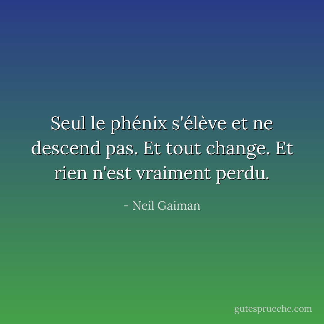 Seul le phénix s'élève et ne descend pas. Et tout change. Et rien n'est vraiment perdu. - Neil Gaiman