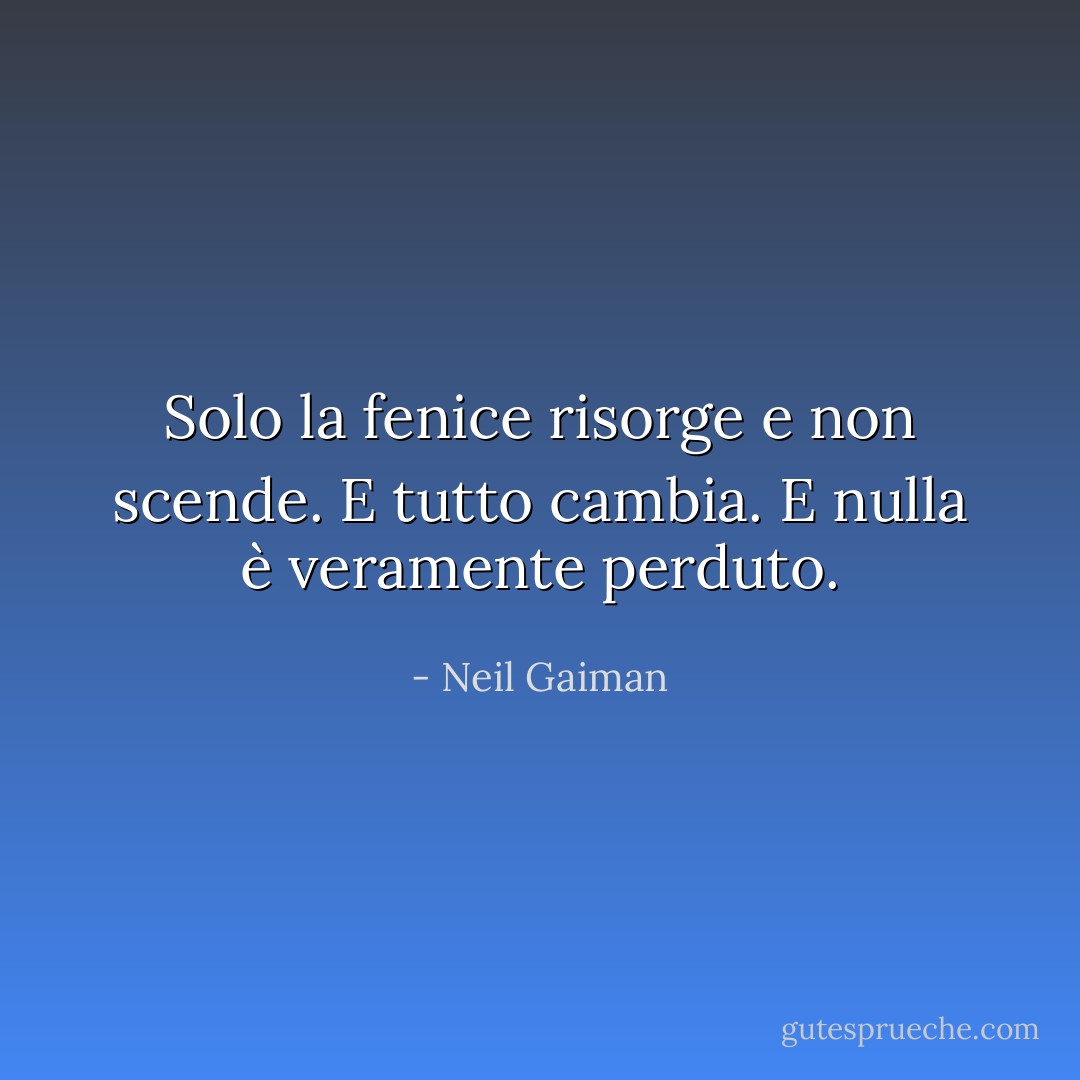 Solo la fenice risorge e non scende. E tutto cambia. E nulla è veramente perduto. - Neil Gaiman