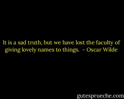 It is a sad truth, but we have lost the faculty of giving lovely names to things.  - Oscar Wilde