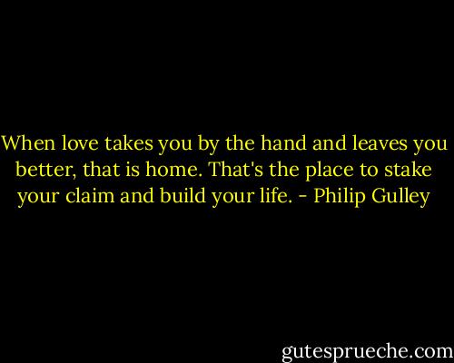 When love takes you by the hand and leaves you better, that is home. That's the place to stake your claim and build your life. - Philip Gulley