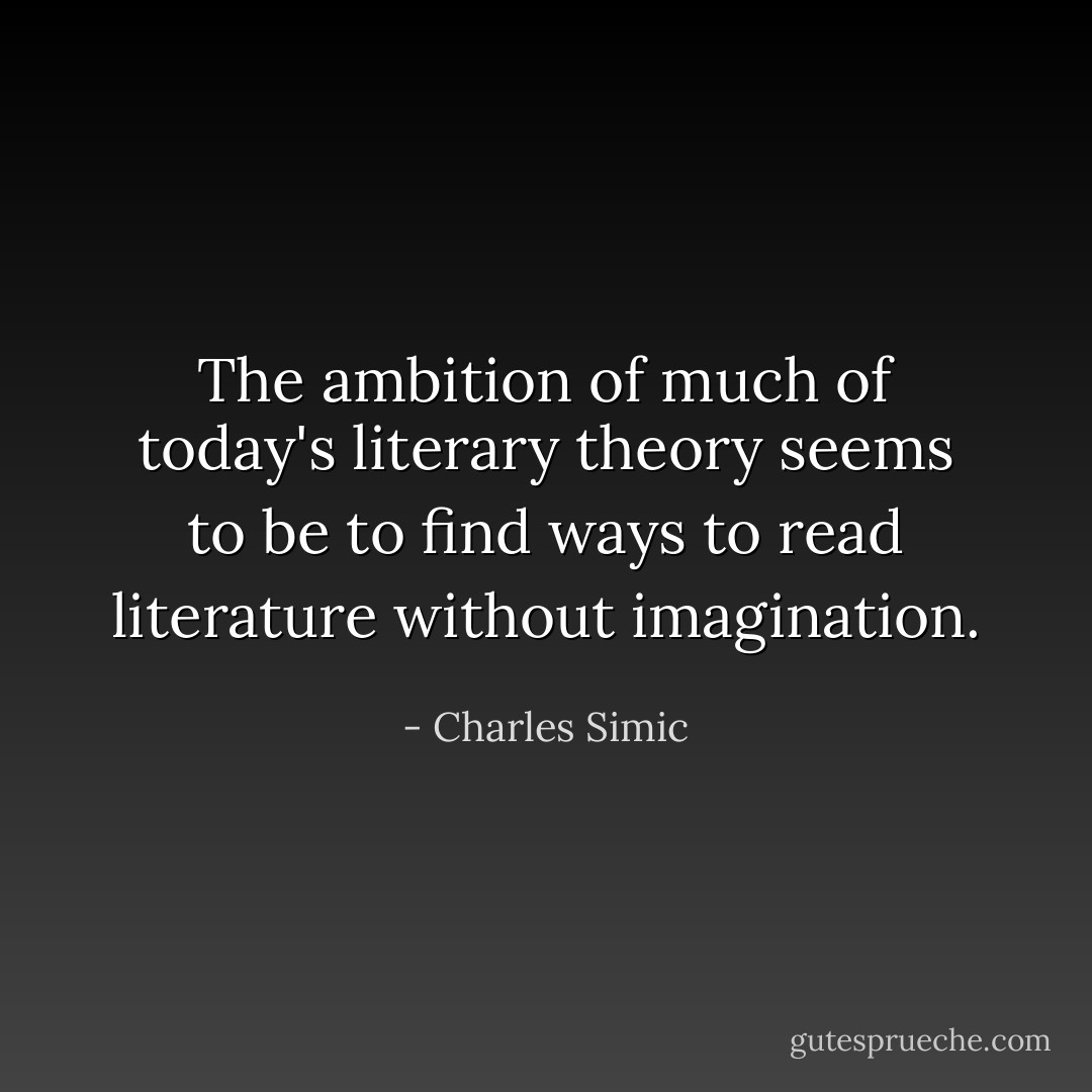 The ambition of much of today's literary theory seems to be to find ways to read literature without imagination. - Charles Simic