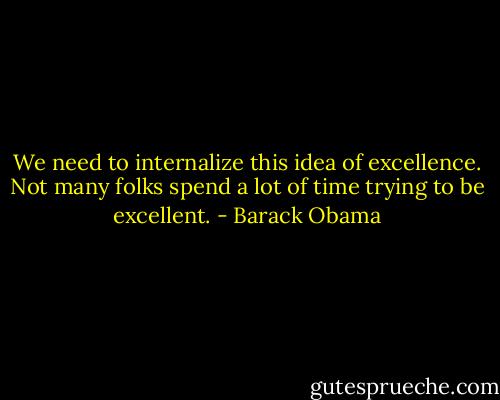 We need to internalize this idea of excellence. Not many folks spend a lot of time trying to be excellent. - Barack Obama