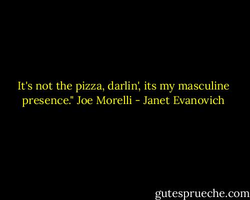 It's not the pizza, darlin', its my masculine presence."<br />Joe Morelli - Janet Evanovich