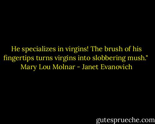 He specializes in virgins! The brush of his fingertips turns virgins into slobbering mush." <br />Mary Lou Molnar - Janet Evanovich