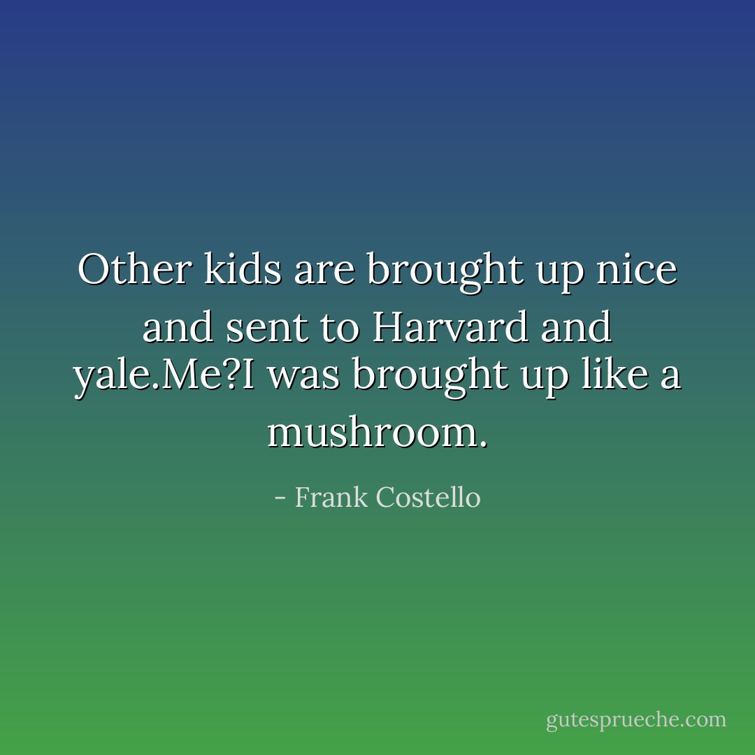 Other kids are brought up nice and sent to Harvard and yale.Me?I was brought up like a mushroom. - Frank Costello