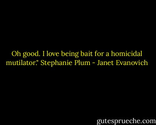 Oh good. I love being bait for a homicidal mutilator."<br />Stephanie Plum - Janet Evanovich