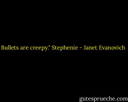 Bullets are creepy."<br />Stephenie - Janet Evanovich