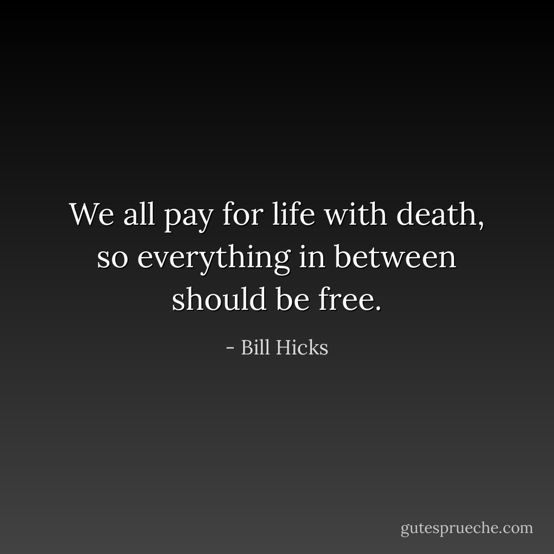 We all pay for life with death, so everything in between should be free. - Bill Hicks