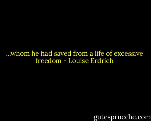 ...whom he had saved from a life of excessive freedom - Louise Erdrich