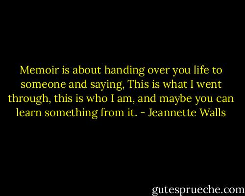 Memoir is about handing over you life to someone and saying, This is what I went through, this is who I am, and maybe you can learn something from it. - Jeannette Walls
