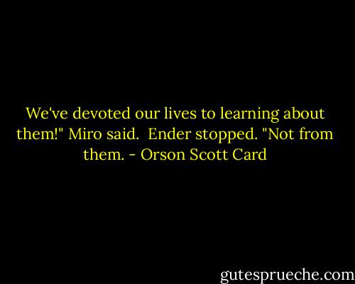 We've devoted our lives to learning about them!" Miro said.<br /><br />Ender stopped. "Not from them. - Orson Scott Card
