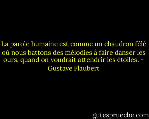 La parole humaine est comme un chaudron fêlé où nous battons des mélodies à faire danser les ours, quand on voudrait attendrir les étoiles. - Gustave Flaubert