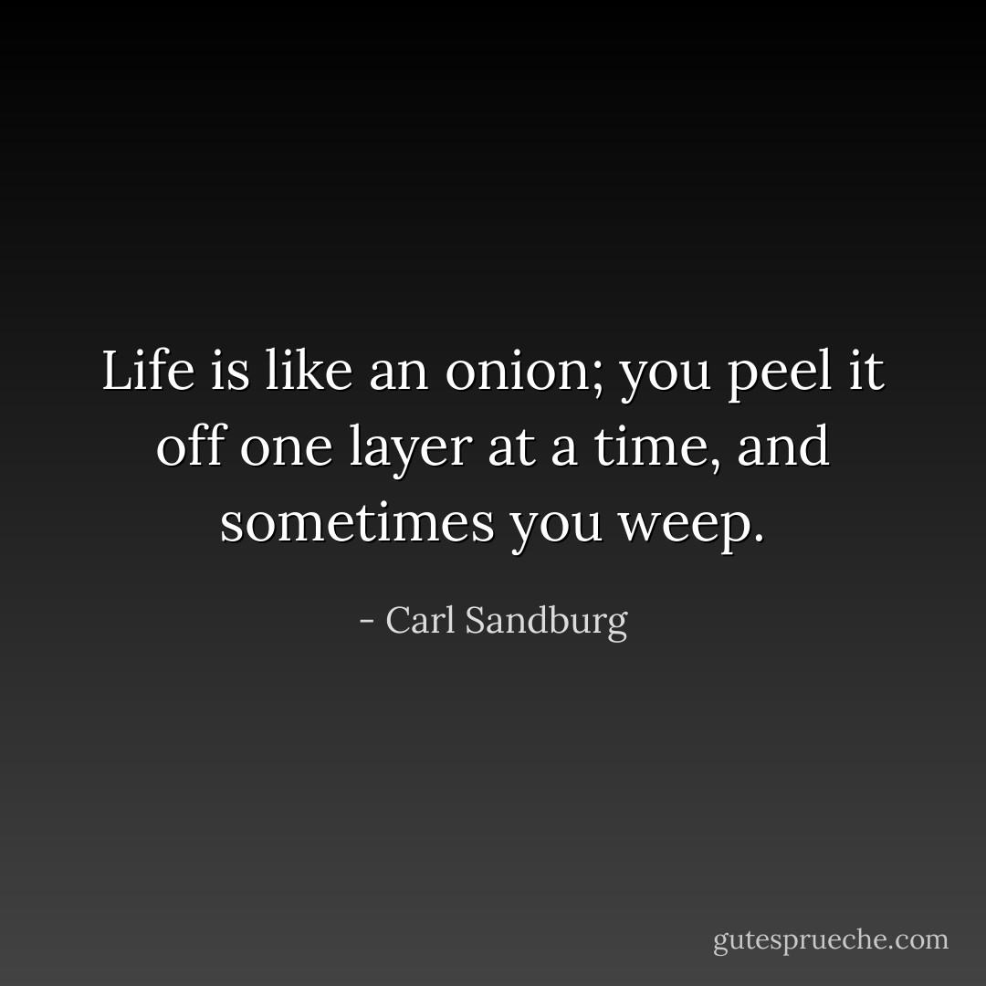 Life is like an onion; you peel it off one layer at a time, and sometimes you weep. - Carl Sandburg