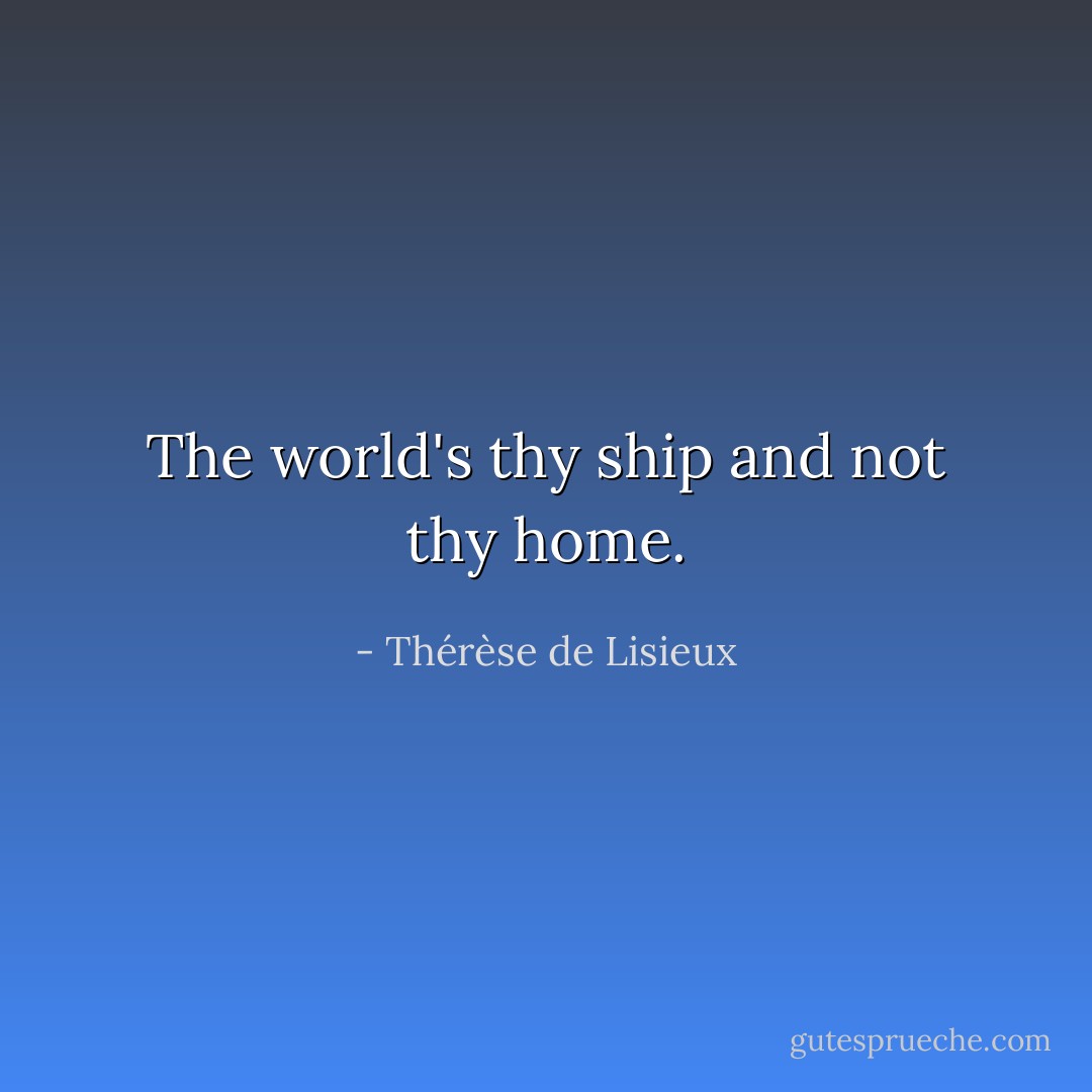 The world's thy ship and not thy home. - Thérèse de Lisieux
