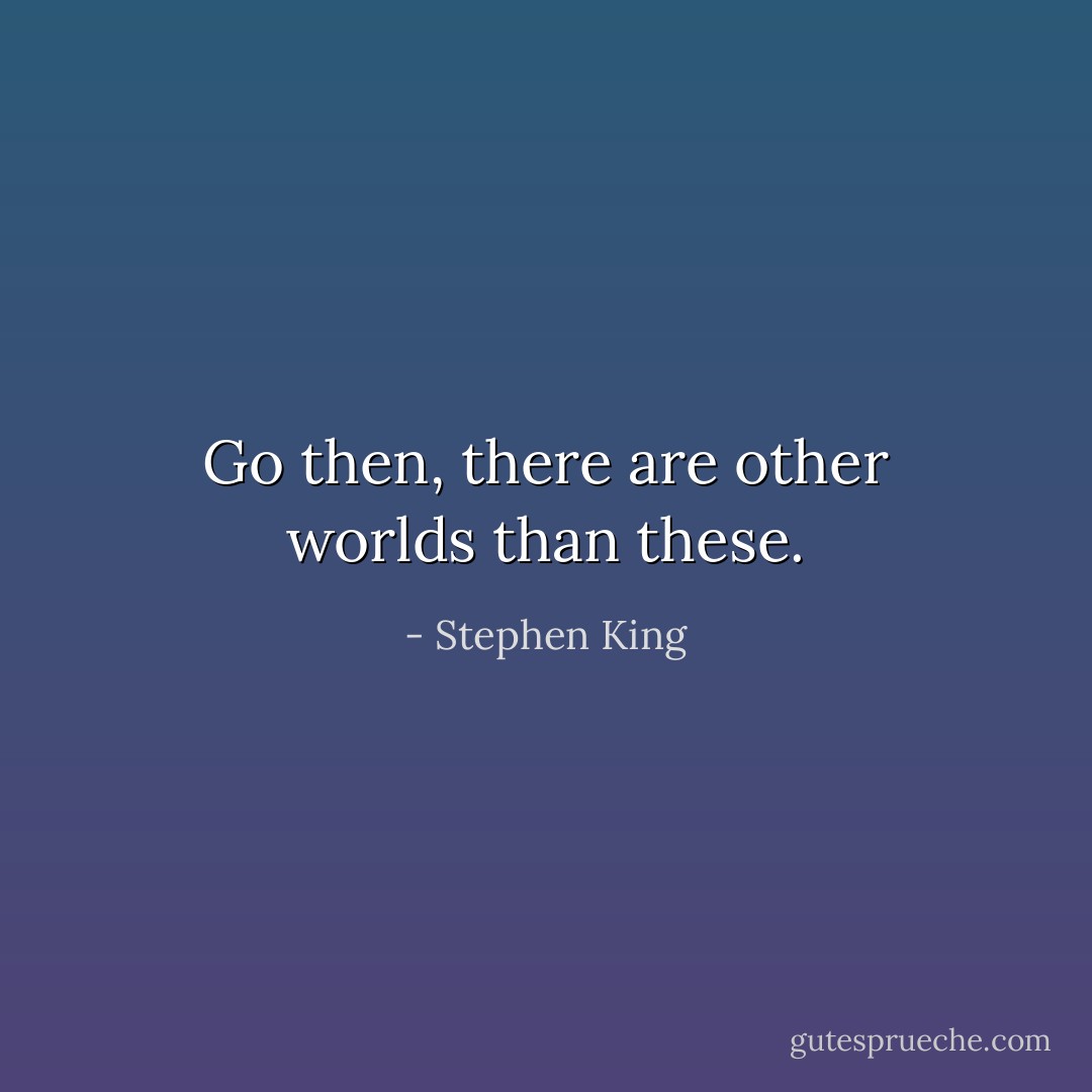 Go then, there are other worlds than these. - Stephen King