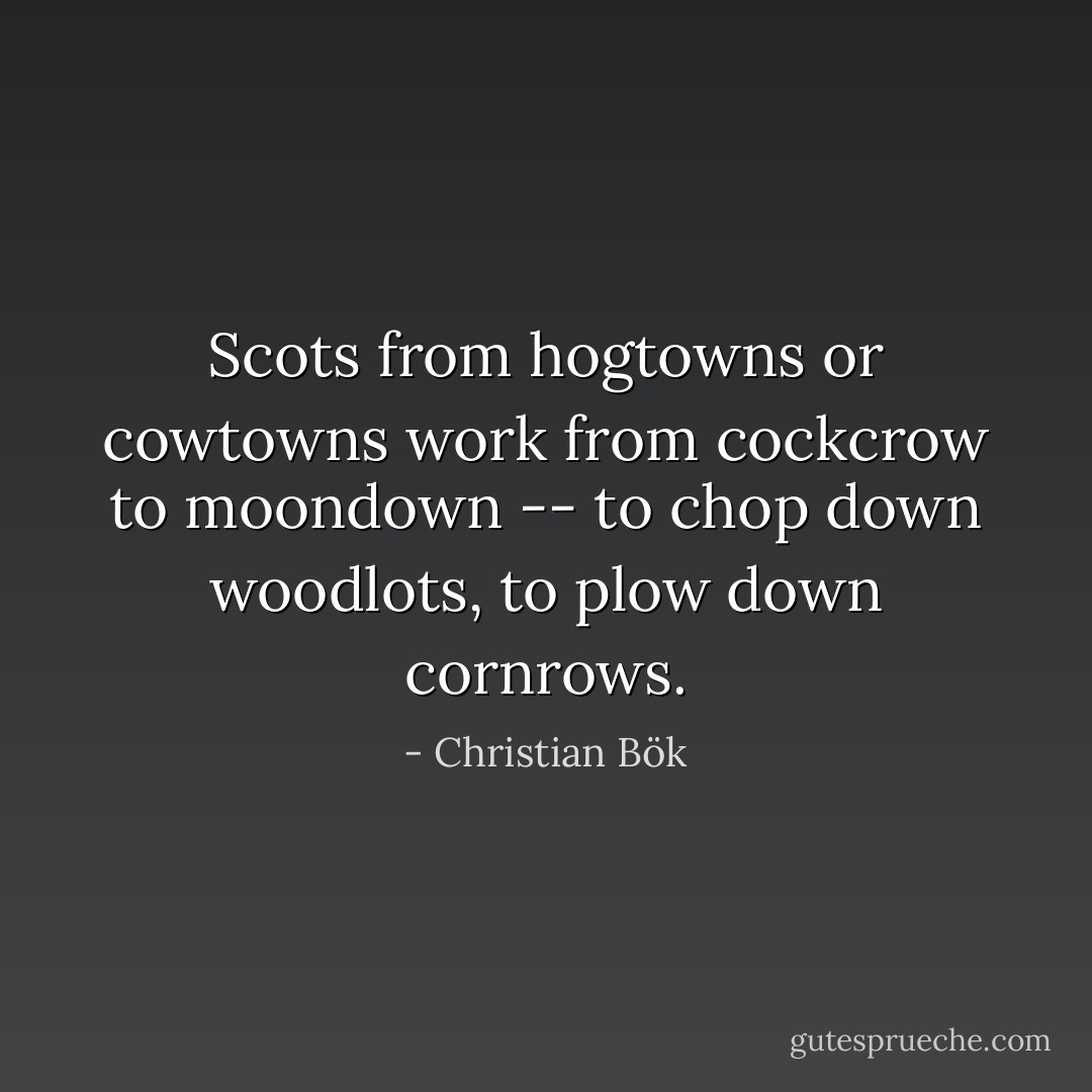 Scots from hogtowns or cowtowns work from cockcrow to moondown -- to chop down woodlots, to plow down cornrows. - Christian Bök