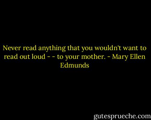 Never read anything that you wouldn't want to read out loud - - to your mother. - Mary Ellen Edmunds