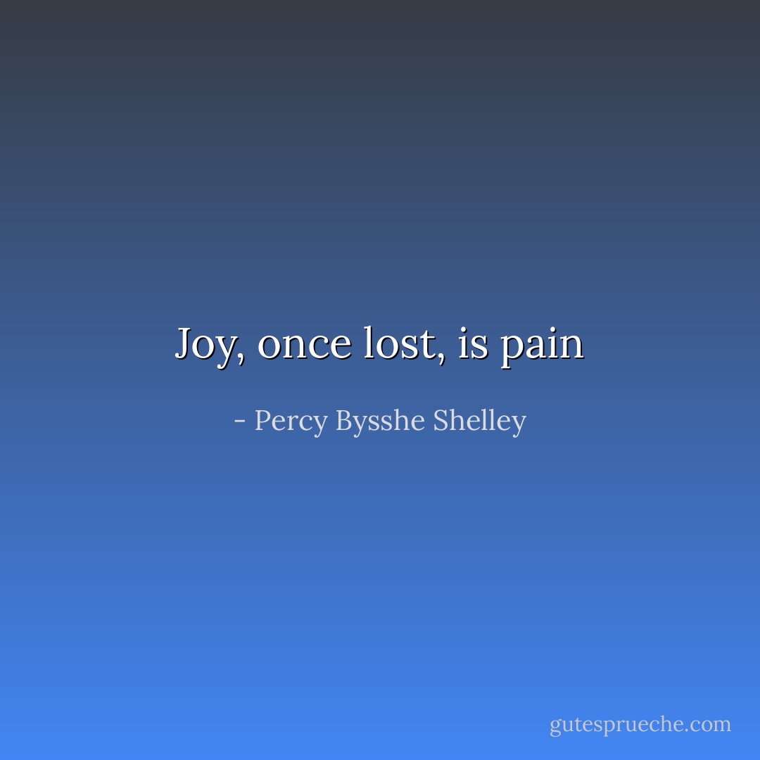 Joy, once lost, is pain - Percy Bysshe Shelley
