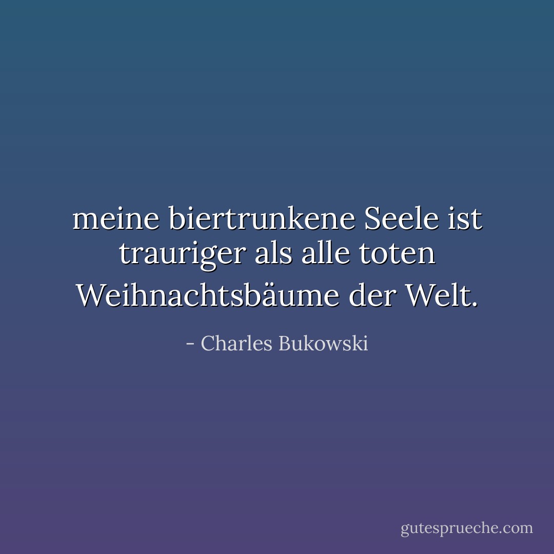 meine biertrunkene Seele ist trauriger als alle toten Weihnachtsbäume der Welt. - Charles Bukowski<
