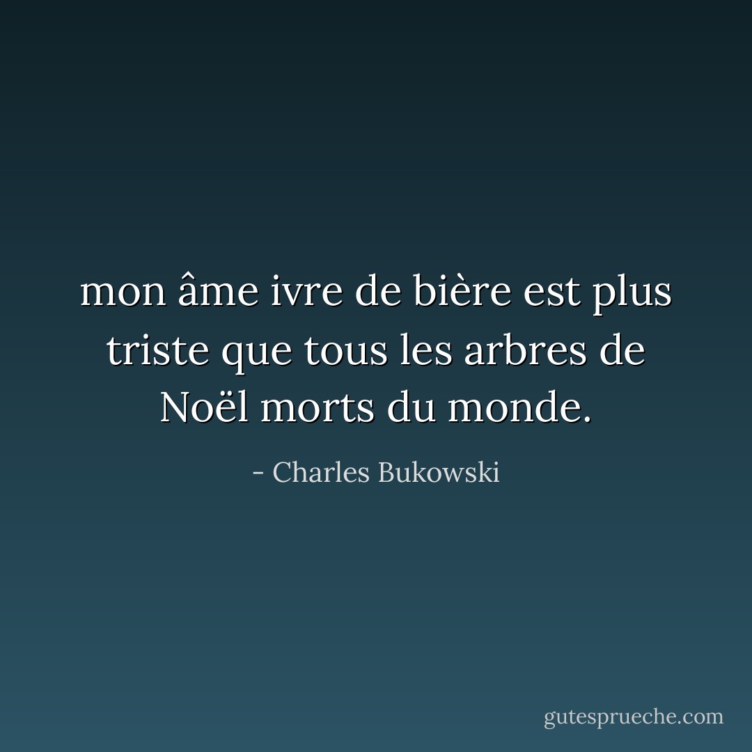 mon âme ivre de bière est plus triste que tous les arbres de Noël morts du monde. - Charles Bukowski