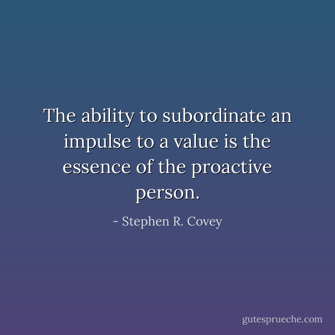 The ability to subordinate an impulse to a value is the essence of the proactive person. - Stephen R. Covey