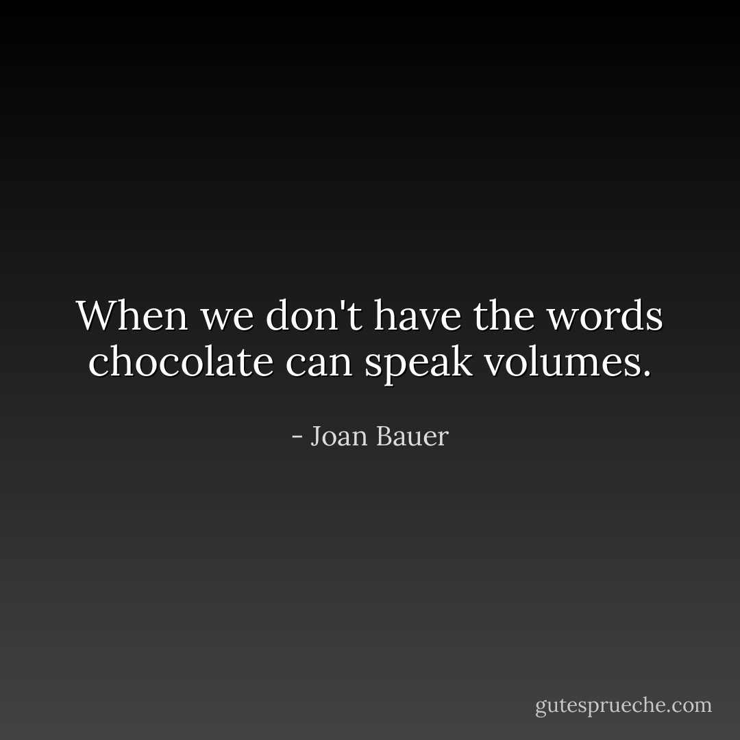 When we don't have the words chocolate can speak volumes. - Joan Bauer