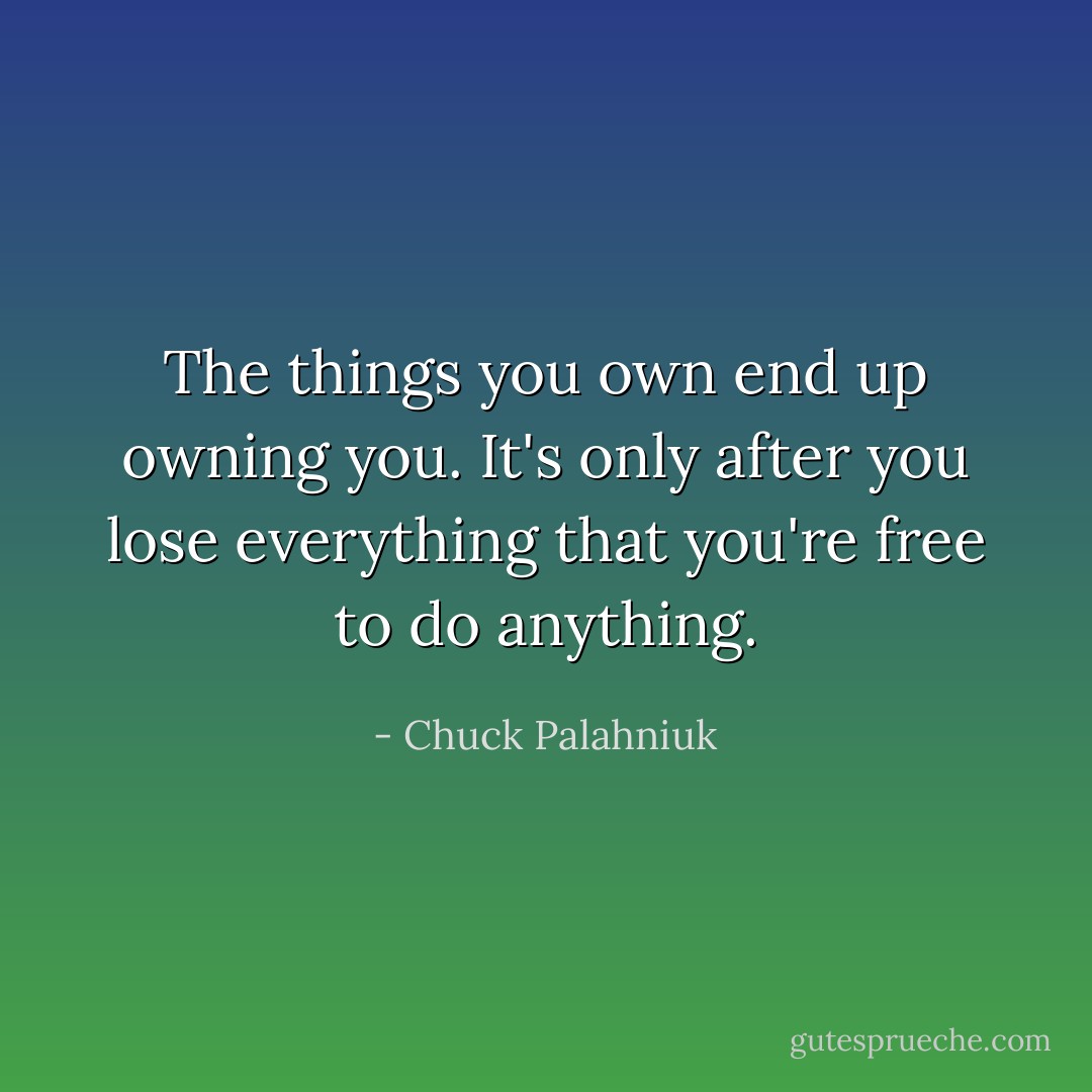 The things you own end up owning you. It's only after you lose everything that you're free to do anything. - Chuck Palahniuk