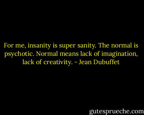 For me, insanity is super sanity. The normal is psychotic. Normal means lack of imagination, lack of creativity. - Jean Dubuffet