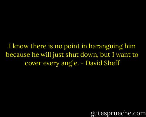 I know there is no point in haranguing him because he will just shut down, but I want to cover every angle. - David Sheff