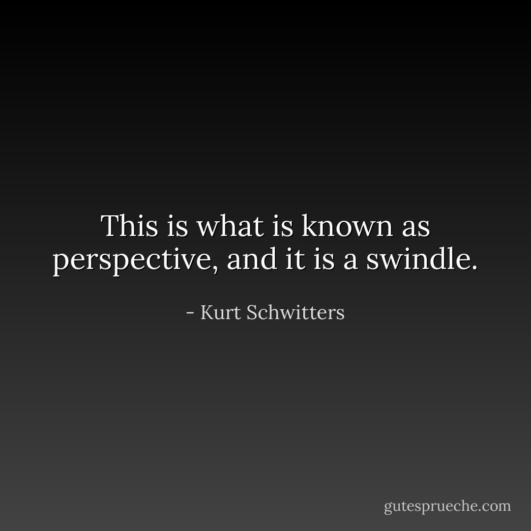 This is what is known as perspective, and it is a swindle. - Kurt Schwitters