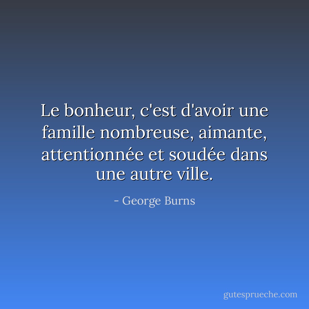 Le bonheur, c'est d'avoir une famille nombreuse, aimante, attentionnée et soudée dans une autre ville. - George Burns