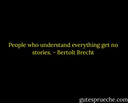 People who understand everything get no stories. - Bertolt Brecht